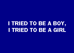 I TRIED TO BE A BOY,

I TRIED TO BE A GIRL