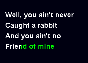 Well, you ain't never
Caught a rabbit

And you ain't no
Friend of mine