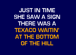 JUST IN TIME
SHE SAW A SIGN
THERE WAS A
TEXACO WAITIM
AT THE BOTTOM

OF THE HILL l