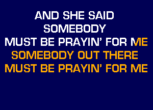 AND SHE SAID
SOMEBODY
MUST BE PRAYIN' FOR ME
SOMEBODY OUT THERE
MUST BE PRAYIN' FOR ME