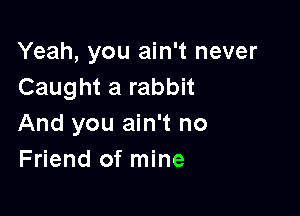 Yeah, you ain't never
Caught a rabbit

And you ain't no
Friend of mine