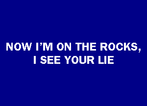 NOW PM ON THE ROCKS,

I SEE YOUR LIE