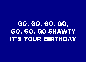 GO, GO, GO, GO,

GO, GO, GO SHAWTY
IT,S YOUR BIRTHDAY