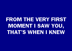 FROM THE VERY FIRST
MOMENT I SAW YOU,
THATS WHEN I KNEW