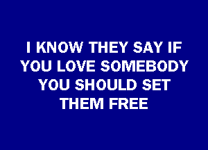 I KNOW THEY SAY IF
YOU LOVE SOMEBODY
YOU SHOULD SET
THEM FREE
