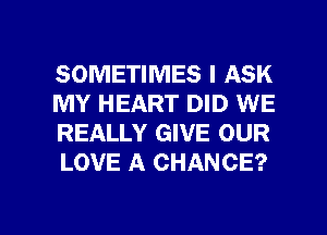SOMETIMES I ASK
MY HEART DID WE
REALLY GIVE OUR
LOVE A CHANCE?

g