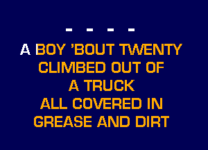 A BOY 'BOUT TWENTY
CLIMBED OUT OF
1k TRUCK
ALL COVERED IN

GREASE AND DIRT l