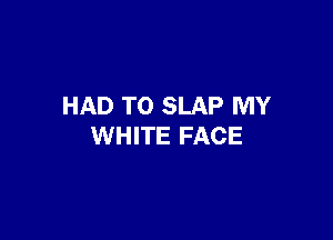 HAD TO SLAP MY

WHITE FACE