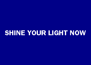 SHINE YOUR LIGHT NOW