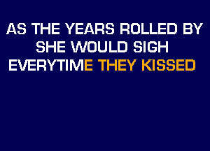 AS THE YEARS ROLLED BY
SHE WOULD SIGH
EVERYTIME THEY KISSED