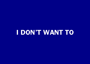 I DON'T WANT TO