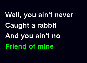 Well, you ain't never
Caught a rabbit

And you ain't no
Friend of mine