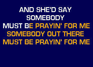 AND SHED SAY
SOMEBODY
MUST BE PRAYIN' FOR ME
SOMEBODY OUT THERE
MUST BE PRAYIN' FOR ME
