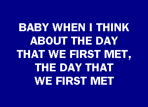 BABY WHEN I THINK
ABOUT THE DAY
THAT WE FIRST MET,
THE DAY THAT
WE FIRST MET