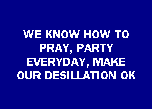 WE KNOW HOW TO
PRAY, PARTY
EVERYDAY, MAKE
OUR DESILLATION 0K