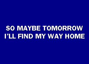 SO MAYBE TOMORROW

VLL FIND MY WAY HOME