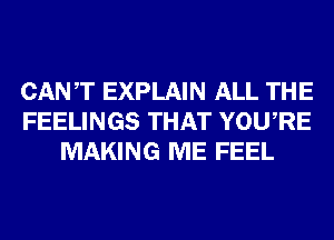 CANT EXPLAIN ALL THE
FEELINGS THAT YOURE
MAKING ME FEEL