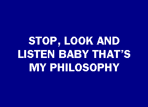 STOP, LOOK AND

LISTEN BABY THATS
MY PHILOSOPHY