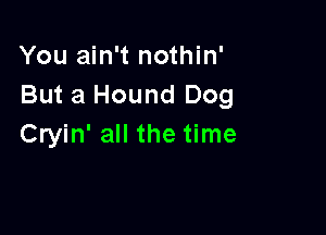 You ain't nothin'
But a Hound Dog

Cryin' all the time