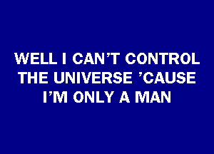 WELL I CANT CONTROL
THE UNIVERSE CAUSE
PM ONLY A MAN