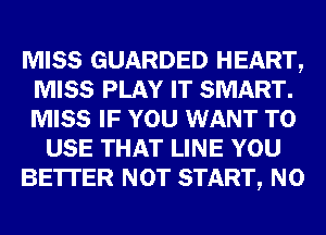 MISS GUARDED HEART,
MISS PLAY IT SMART.
MISS IF YOU WANT TO

USE THAT LINE YOU

BE'ITER NOT START, N0