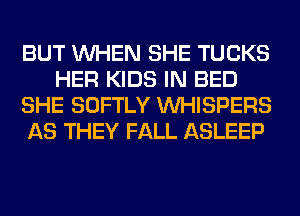 BUT WHEN SHE TUCKS
HER KIDS IN BED
SHE SOFTLY VVHISPERS
AS THEY FALL ASLEEP