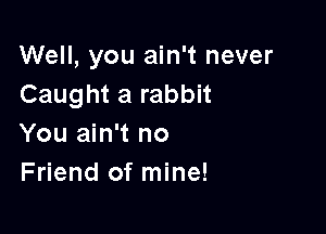 Well, you ain't never
Caught a rabbit

You ain't no
Friend of mine!
