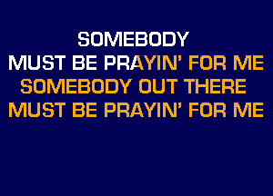 SOMEBODY
MUST BE PRAYIN' FOR ME
SOMEBODY OUT THERE
MUST BE PRAYIN' FOR ME