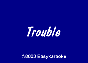 Trouble

(92003 Easykaraoke