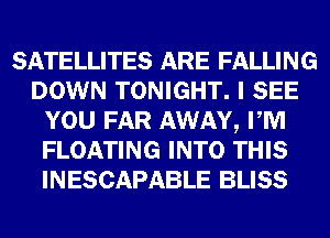 SATELLITES ARE FALLING
DOWN TONIGHT. I SEE
YOU FAR AWAY, PM
FLOATING INTO THIS
INESCAPABLE BLISS