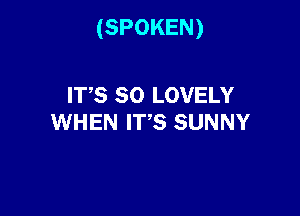 (SPOKEN)

ITS SO LOVELY
WHEN ITS SUNNY