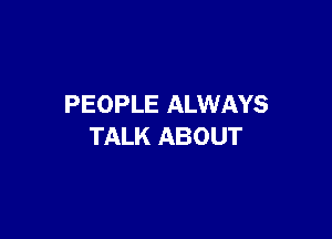 PEOPLE ALWAYS

TALK ABOUT