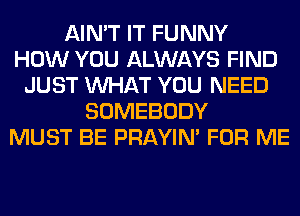 AIN'T IT FUNNY
HOW YOU ALWAYS FIND
JUST WHAT YOU NEED
SOMEBODY
MUST BE PRAYIN' FOR ME