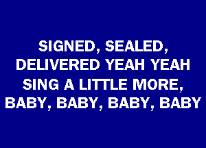 SIGNED, SEALED,
DELIVERED YEAH YEAH

SING A LITTLE MORE,
BABY, BABY, BABY, BABY