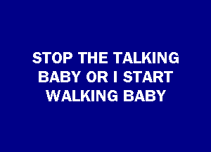 STOP THE TALKING

BABY OR I START
WALKING BABY