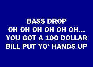 BASS DROP
0H 0H 0H 0H 0H 0H...
YOU GOT A 100 DOLLAR
BILL PUT Y0 HANDS UP