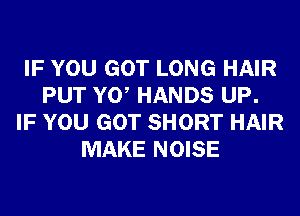 IF YOU GOT LONG HAIR
PUT Y0 HANDS UP.
IF YOU GOT SHORT HAIR
MAKE NOISE