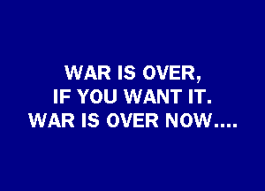 WAR IS OVER,

IF YOU WANT IT.
WAR IS OVER NOW....