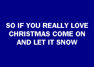 SO IF YOU REALLY LOVE
CHRISTMAS COME ON
AND LET IT SNOW