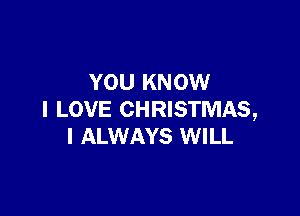 YOU KNOW

I LOVE CHRISTMAS,
I ALWAYS WILL