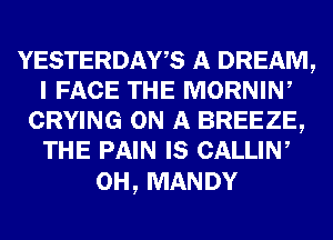 YESTERDAWS A DREAM,
I FACE THE MORNIN,
CRYING ON A BREEZE,
THE PAIN IS CALLIW

0H, MANDY