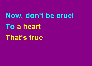 Now, don't be cruel
To a heart

That's true