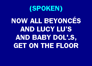 (SPOKEN)

NOW ALL BEYONCES
AND LUCY Lu,s
AJND BABY nous,
GET ON THE FLOOR

g