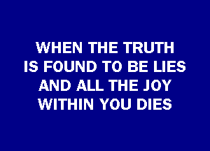 WHEN THE TRUTH
IS FOUND TO BE LIES
AND ALL THE .IOY
WITHIN YOU DIES