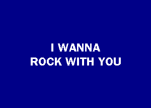 I WANNA

ROCK WITH YOU