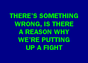 THERES SOMETHING
WRONG, IS THERE
A REASON WHY
WERE PU'ITING
UP A FIGHT