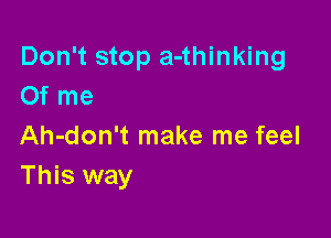 Don't stop a-thinking
Of me

Ah-don't make me feel
This way