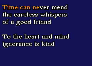 Time can never mend
the careless whispers
of a good friend

To the heart and mind
ignorance is kind