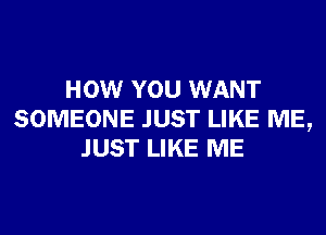 HOW YOU WANT
SOMEONE JUST LIKE ME,
JUST LIKE ME