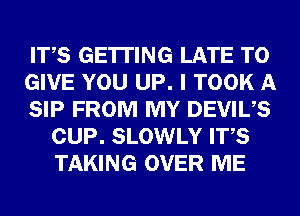 ITS GETTING LATE TO

GIVE YOU UP. I TOOK A

SIP FROM MY DEVIUS
CUP. SLOWLY ITS
TAKING OVER ME